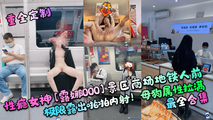 【重金定制】性瘾女神[露娜000景区商场地铁人前极限露出啪啪内射！母狗属性拉满，最全合集]